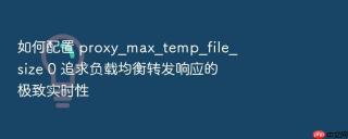 如何配置 proxy_max_temp_file_size 0 追求负载均衡转发响应的极致实时性