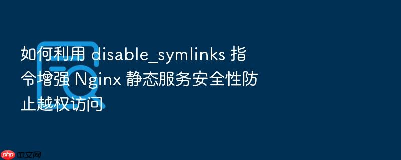 如何利用 disable_symlinks 指令增强 nginx 静态服务安全性防止越权访问