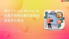 通过 service worker 实现基于地理位置的离线资源差异化推送