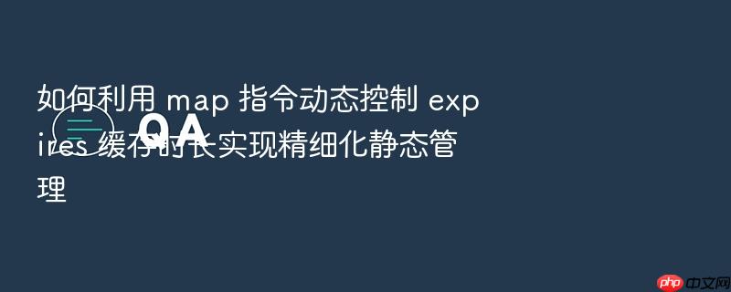 如何利用 map 指令动态控制 expires 缓存时长实现精细化静态管理