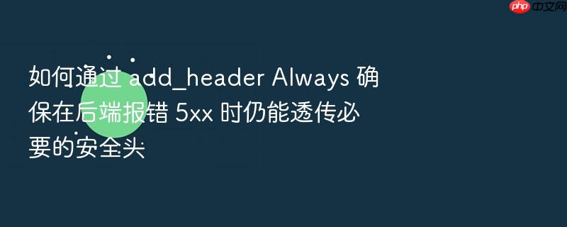 如何通过 add_header always 确保在后端报错 5xx 时仍能透传必要的安全头