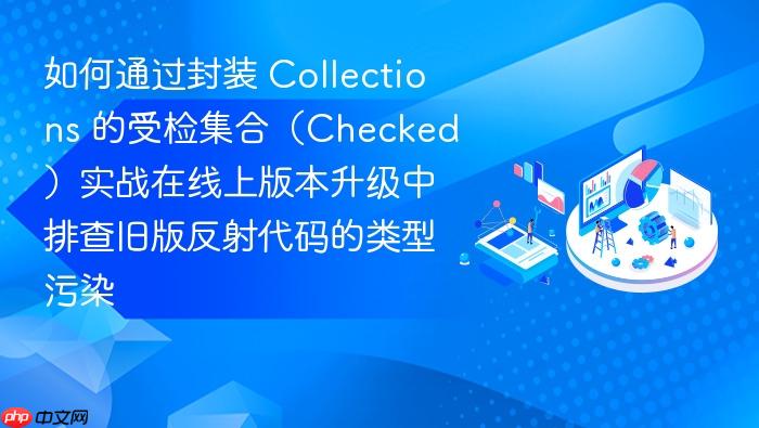 如何通过封装 collections 的受检集合(checked)实战在线上版本升级中排查旧版反射代码的类型污染