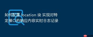 如何配置 location 块 实现对特定接口的响应内容实时日志记录