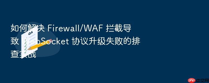 如何解决 firewall/waf 拦截导致 websocket 协议升级失败的排查实战