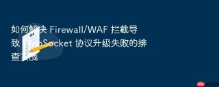 如何解决 firewall/waf 拦截导致 websocket 协议升级失败的排查实战
