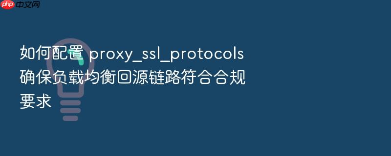 如何配置 proxy_ssl_protocols 确保负载均衡回源链路符合合规要求