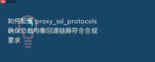 如何配置 proxy_ssl_protocols 确保负载均衡回源链路符合合规要求