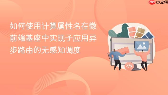 如何使用计算属性名在微前端基座中实现子应用异步路由的无感知调度