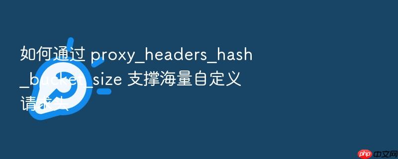 如何通过 proxy_headers_hash_bucket_size 支撑海量自定义请求头
