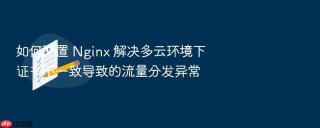 如何配置 nginx 解决多云环境下证书不一致导致的流量分发异常
