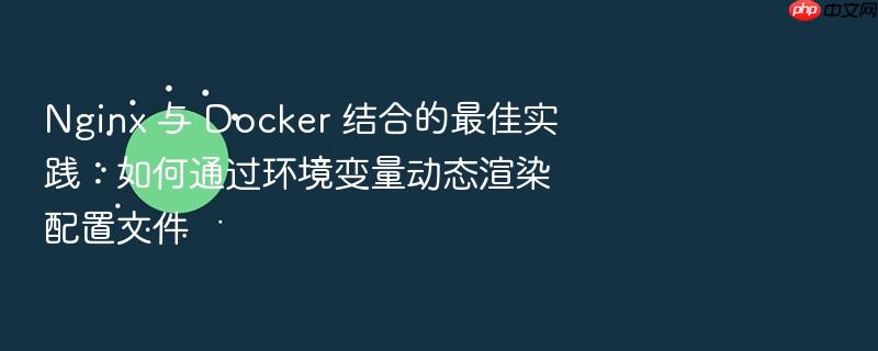 nginx 与 docker 结合的最佳实践：如何通过环境变量动态渲染配置文件