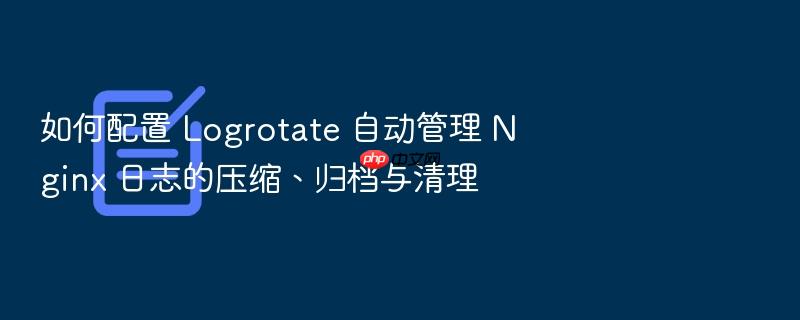 如何配置 logrotate 自动管理 nginx 日志的压缩、归档与清理