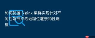 如何配置 Nginx 集群实现针对不同后端节点的地理位置亲和性调度