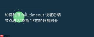 如何利用 fail_timeout 设置后端节点进入“熔断”状态的恢复时长