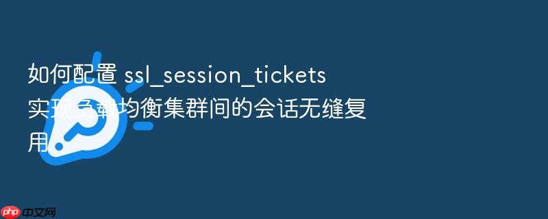 如何配置 ssl_session_tickets 实现负载均衡集群间的会话无缝复用