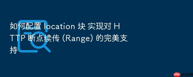 如何配置 location 块 实现对 http 断点续传 (range) 的完美支持