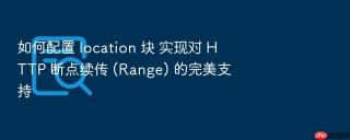 如何配置 location 块 实现对 http 断点续传 (range) 的完美支持