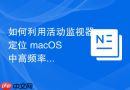 如何利用活动监视器定位 macOS 中高频率唤醒 CPU 的进程