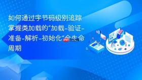 如何通过字节码级别追踪掌握类加载的“加载-验证-准备-解析-初始化”全生命周期