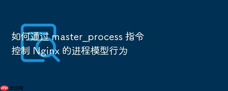 如何通过 master_process 指令控制 nginx 的进程模型行为