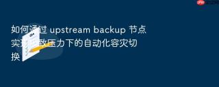 如何通过 upstream backup 节点实现极致压力下的自动化容灾切换