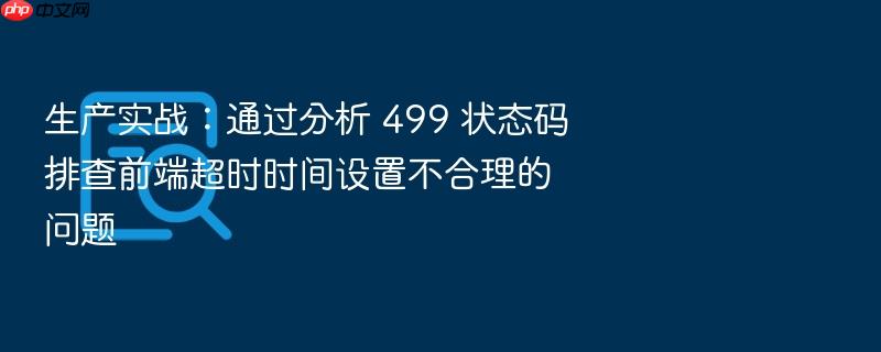 生产实战:通过分析 499 状态码排查前端超时时间设置不合理的问题