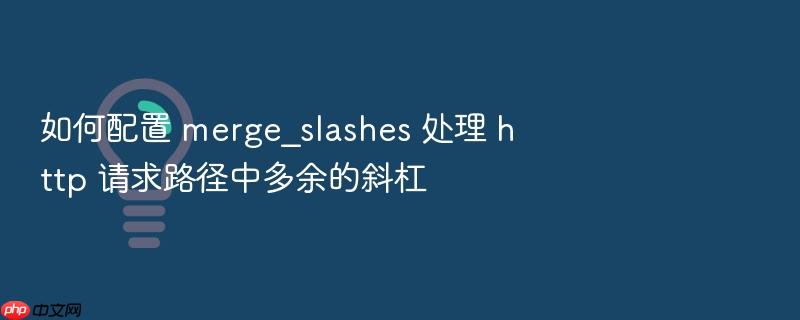 如何配置 merge_slashes 处理 http 请求路径中多余的斜杠