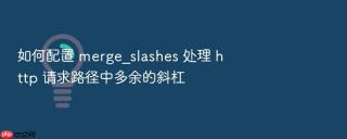如何配置 merge_slashes 处理 http 请求路径中多余的斜杠