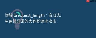 详解 $request_length:在日志中监控异常的大体积请求攻击
