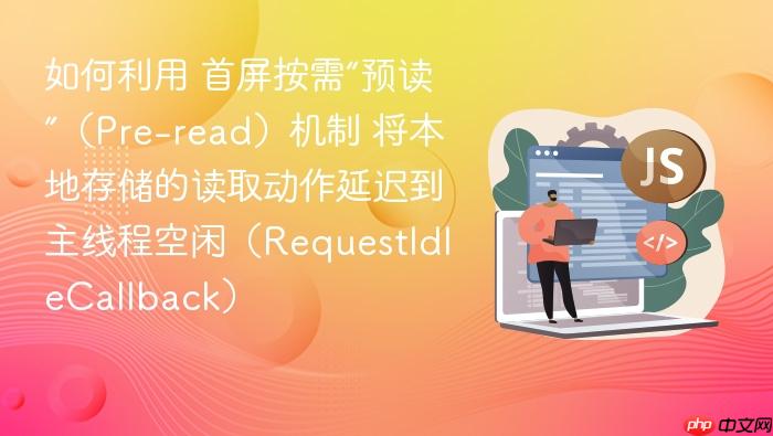 如何利用 首屏按需“预读”（pre-read）机制 将本地存储的读取动作延迟到主线程空闲（requestidlecallback）