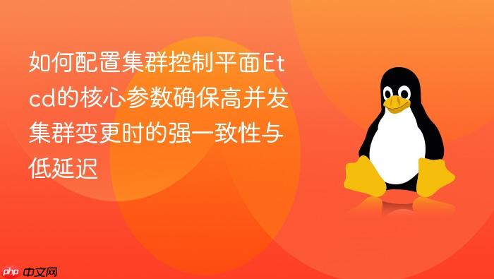 如何配置集群控制平面etcd的核心参数确保高并发集群变更时的强一致性与低延迟