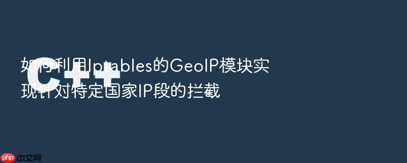 如何利用iptables的geoip模块实现针对特定国家ip段的拦截