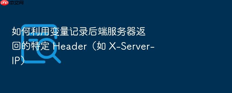 如何利用变量记录后端服务器返回的特定 header(如 x-server-ip)