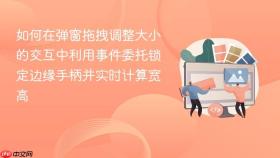如何在弹窗拖拽调整大小的交互中利用事件委托锁定边缘手柄并实时计算宽高