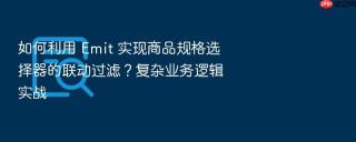 如何利用 emit 实现商品规格选择器的联动过滤？复杂业务逻辑实战