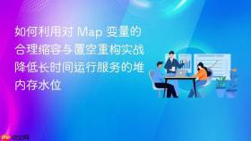 如何利用对 map 变量的合理缩容与置空重构实战降低长时间运行服务的堆内存水位
