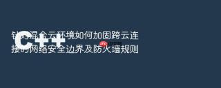 针对混合云环境如何加固跨云连接的网络安全边界及防火墙规则