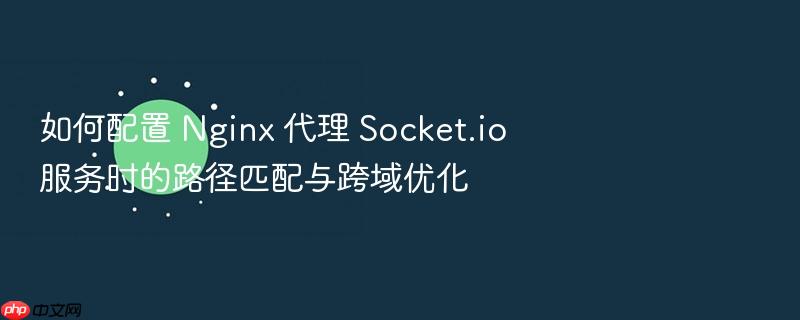 如何配置 nginx 代理 socket.io 服务时的路径匹配与跨域优化