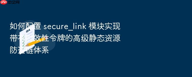 如何配置 secure_link 模块实现带有时效性令牌的高级静态资源防盗链体系