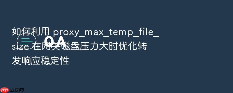 如何利用 proxy_max_temp_file_size 在网关磁盘压力大时优化转发响应稳定性