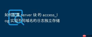 如何配置 server 块 的 access_log 实现不同域名的日志独立存储