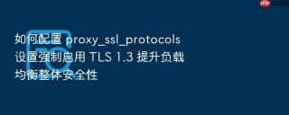 如何配置 proxy_ssl_protocols 设置强制启用 tls 1.3 提升负载均衡整体安全性