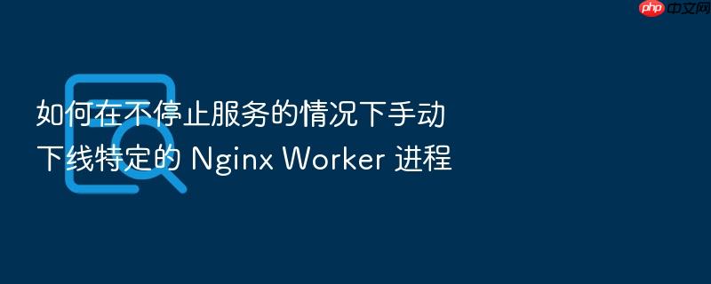 如何在不停止服务的情况下手动下线特定的 nginx worker 进程