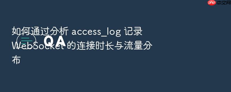 如何通过分析 access_log 记录 websocket 的连接时长与流量分布