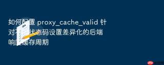 如何配置 proxy_cache_valid 针对不同状态码设置差异化的后端响应缓存周期