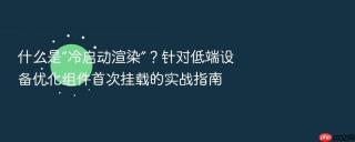 什么是“冷启动渲染”？针对低端设备优化组件首次挂载的实战指南
