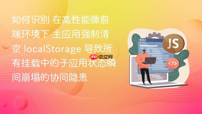 如何识别 在高性能微前端环境下 主应用强制清空 localstorage 导致所有挂载中的子应用状态瞬间崩塌的协同隐患