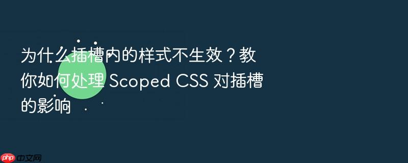 为什么插槽内的样式不生效?教你如何处理 scoped css 对插槽的影响