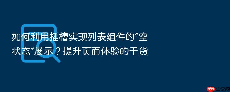 如何利用插槽实现列表组件的“空状态”展示?提升页面体验的干货