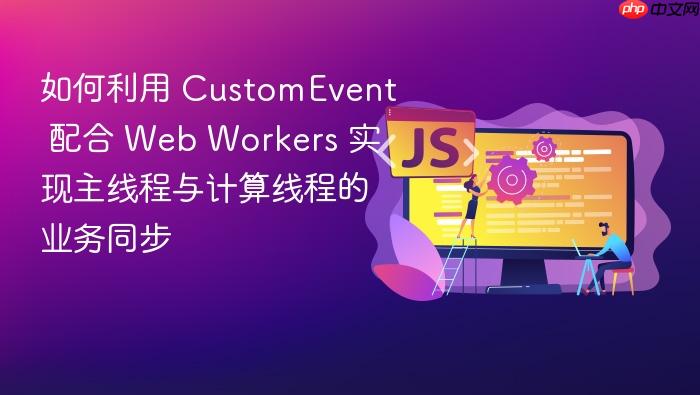 如何利用 customevent 配合 web workers 实现主线程与计算线程的业务同步